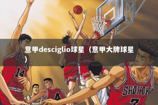 意甲desciglio球星(意甲大牌球星)