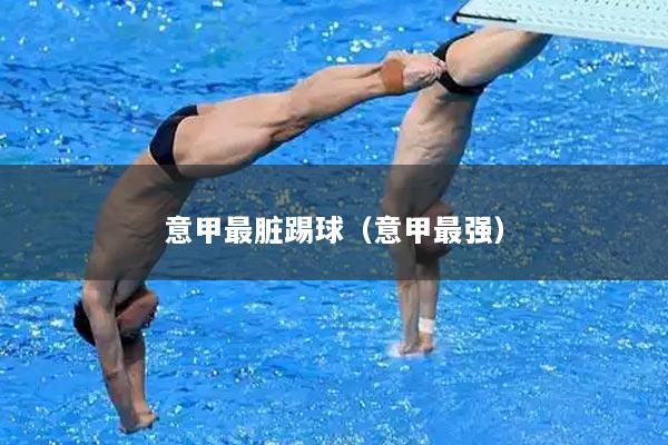 意甲最脏踢球（意甲最强）