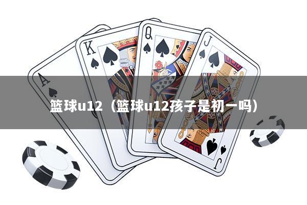 篮球u12（篮球u12孩子是初一吗）