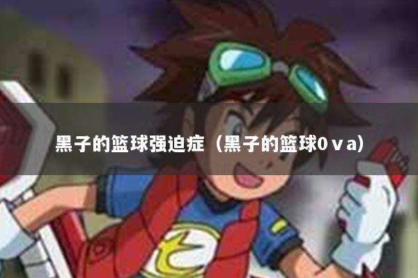黑子的篮球强迫症（黑子的篮球0ⅴa）