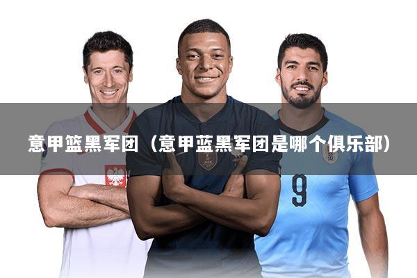 意甲篮黑军团（意甲蓝黑军团是哪个俱乐部）