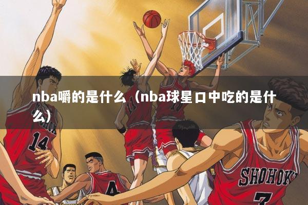 nba嚼的是什么（nba球星口中吃的是什么）