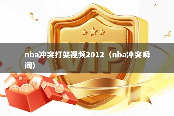 nba冲突打架视频2012(nba冲突瞬间)