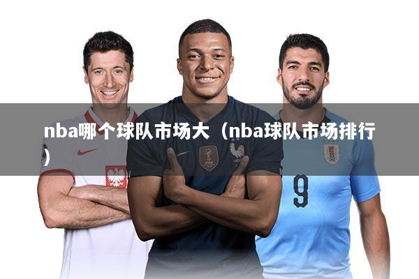 nba哪个球队市场大(nba球队市场排行)