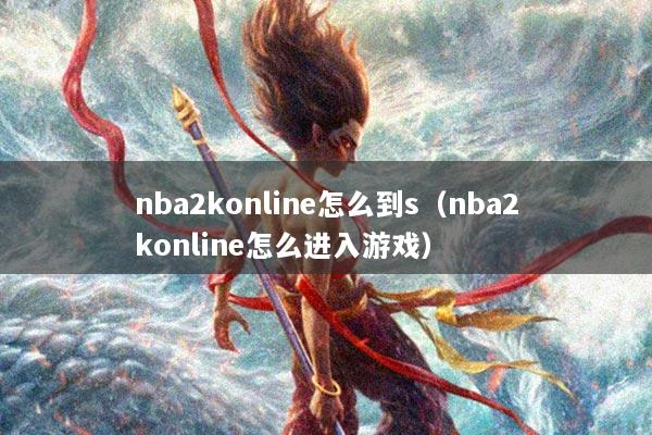nba2konline怎么到s（nba2konline怎么进入游戏）