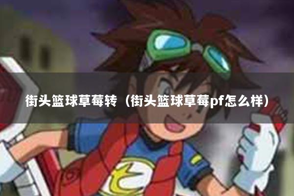 街头篮球草莓转（街头篮球草莓pf怎么样）